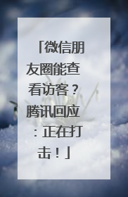 微信朋友圈能查看访客？腾讯回应：正在打击！