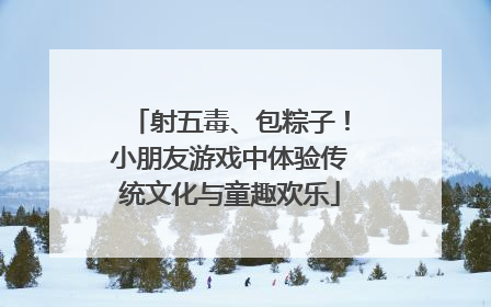 射五毒、包粽子！小朋友游戏中体验传统文化与童趣欢乐