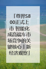 尊界S800正式上市 智能化成高端车市场竞争的关键核心丨新经济观察