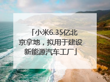小米6.35亿北京拿地，拟用于建设新能源汽车工厂