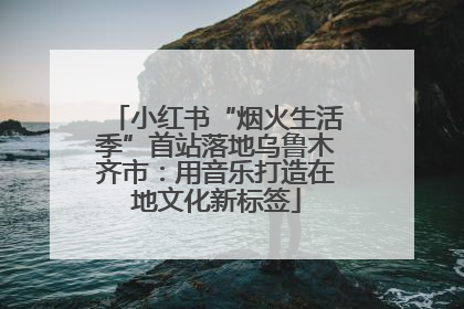 小红书“烟火生活季”首站落地乌鲁木齐市：用音乐打造在地文化新标签