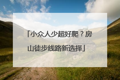 小众人少超好爬？房山徒步线路新选择