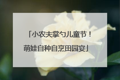 小农夫掌勺儿童节！萌娃自种自烹田园宴