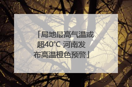 局地最高气温或超40℃ 河南发布高温橙色预警