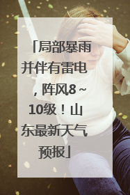 局部暴雨并伴有雷电，阵风8～10级！山东最新天气预报