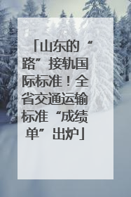 山东的“路”接轨国际标准！全省交通运输标准“成绩单”出炉