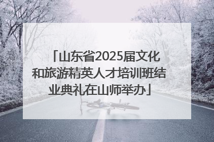 山东省2025届文化和旅游精英人才培训班结业典礼在山师举办