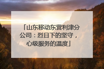 山东移动东营利津分公司：烈日下的坚守，心级服务的温度