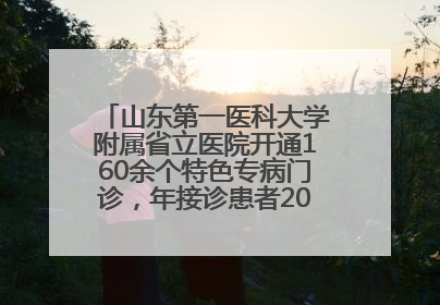 山东第一医科大学附属省立医院开通160余个特色专病门诊，年接诊患者20余万人次