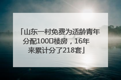 山东一村免费为适龄青年分配100㎡楼房，16年来累计分了218套