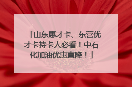 山东惠才卡、东营优才卡持卡人必看！中石化加油优惠直降！
