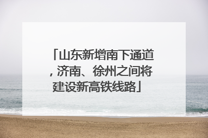 山东新增南下通道，济南、徐州之间将建设新高铁线路