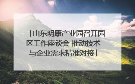 山东明康产业园召开园区工作座谈会 推动技术与企业需求精准对接