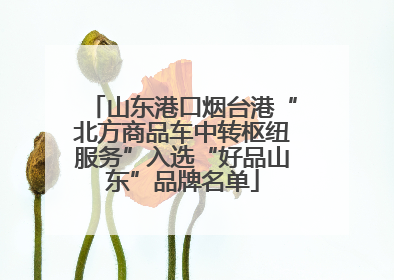 山东港口烟台港“北方商品车中转枢纽服务”入选“好品山东”品牌名单
