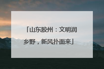 山东胶州：文明润乡野，新风扑面来