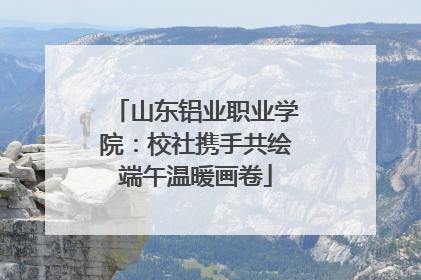 山东铝业职业学院：校社携手共绘端午温暖画卷
