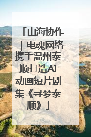 山海协作｜电魂网络携手温州泰顺打造AI动画短片剧集《寻梦泰顺》