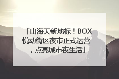 山海天新地标！BOX 悦动街区夜市正式运营，点亮城市夜生活