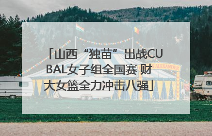 山西“独苗”出战CUBAL女子组全国赛 财大女篮全力冲击八强