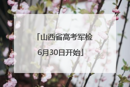 山西省高考军检6月30日开始