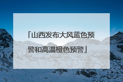 山西发布大风蓝色预警和高温橙色预警