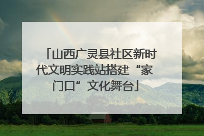 山西广灵县社区新时代文明实践站搭建“家门口”文化舞台