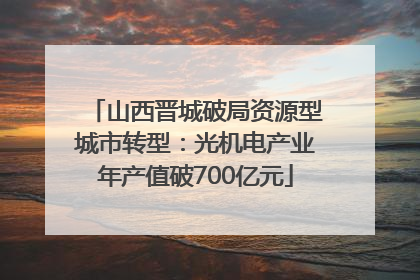 山西晋城破局资源型城市转型：光机电产业年产值破700亿元