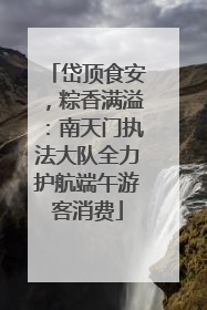 岱顶食安，粽香满溢：南天门执法大队全力护航端午游客消费