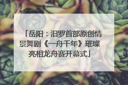 岳阳：汨罗首部原创情景舞剧《一舟千年》璀璨亮相龙舟赛开幕式