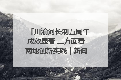 川渝河长制五周年成效显著 三方面看两地创新实践｜新闻发布最前线