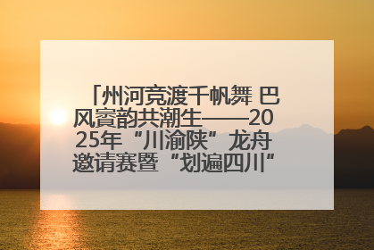 州河竞渡千帆舞 巴风賨韵共潮生——2025年“川渝陕”龙舟邀请赛暨“划遍四川”达川站圆满收官