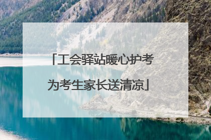 工会驿站暖心护考 为考生家长送清凉