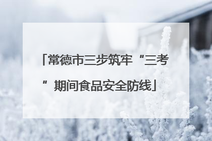 常德市三步筑牢“三考”期间食品安全防线