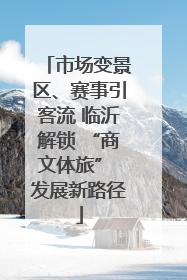 市场变景区、赛事引客流 临沂解锁 “商文体旅” 发展新路径