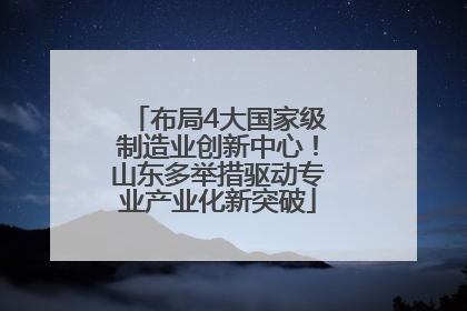 布局4大国家级制造业创新中心！山东多举措驱动专业产业化新突破