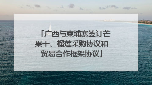 广西与柬埔寨签订芒果干、榴莲采购协议和贸易合作框架协议