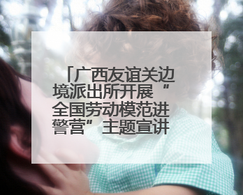 广西友谊关边境派出所开展“全国劳动模范进警营”主题宣讲活动