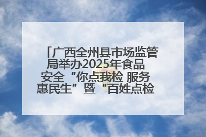 广西全州县市场监管局举办2025年食品安全“你点我检 服务惠民生”暨“百姓点检日”活动启动仪式