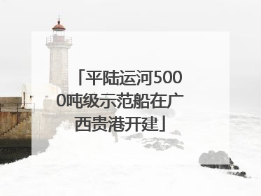 平陆运河5000吨级示范船在广西贵港开建