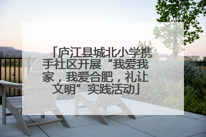庐江县城北小学携手社区开展“我爱我家，我爱合肥，礼让文明”实践活动