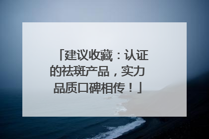 建议收藏：认证的祛斑产品，实力品质口碑相传！