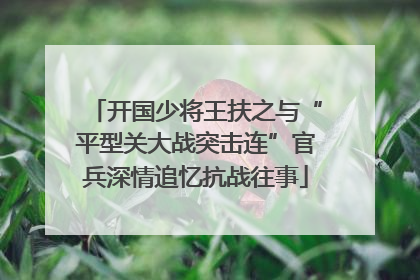开国少将王扶之与“平型关大战突击连”官兵深情追忆抗战往事