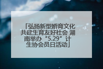 弘扬新型婚育文化 共建生育友好社会 湖南举办“5.29”计生协会员日活动