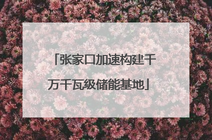 张家口加速构建千万千瓦级储能基地