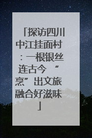 探访四川中江挂面村：一根银丝连古今 “烹”出文旅融合好滋味