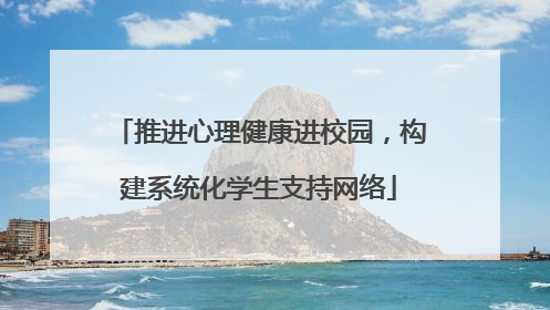 推进心理健康进校园，构建系统化学生支持网络
