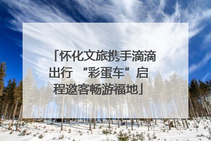 怀化文旅携手滴滴出行 “彩蛋车”启程邀客畅游福地