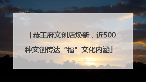 恭王府文创店焕新，近500种文创传达“福”文化内涵