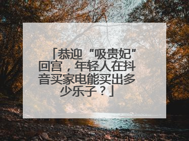 恭迎“吸贵妃”回宫，年轻人在抖音买家电能买出多少乐子？
