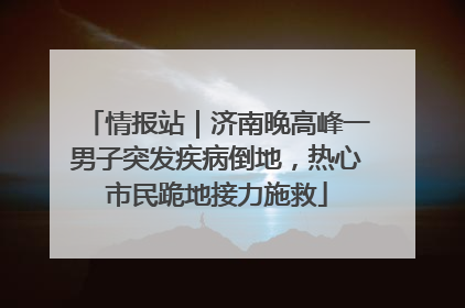 情报站｜济南晚高峰一男子突发疾病倒地，热心市民跪地接力施救